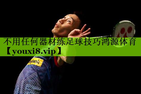 <strong>不用任何器材练足球技巧鸿源体育</strong>
