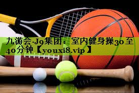 九游会·J9集团：室内健身操30至40分钟