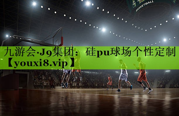 九游会·J9集团：硅pu球场个性定制
