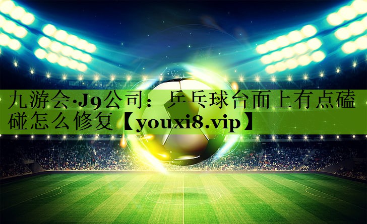 九游会·J9公司：乒乓球台面上有点磕碰怎么修复